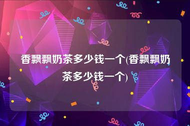 香飘飘奶茶多少钱一个(香飘飘奶茶多少钱一个)
