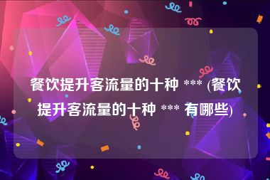 餐饮提升客流量的十种 *** (餐饮提升客流量的十种 *** 有哪些)