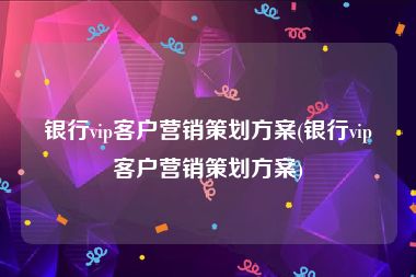 银行vip客户营销策划方案(银行vip客户营销策划方案)