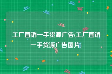 工厂直销一手货源广告(工厂直销一手货源广告图片)