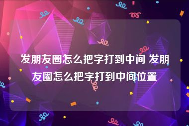 发朋友圈怎么把字打到中间 发朋友圈怎么把字打到中间位置