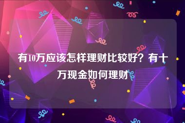 有10万应该怎样理财比较好？有十万现金如何理财	