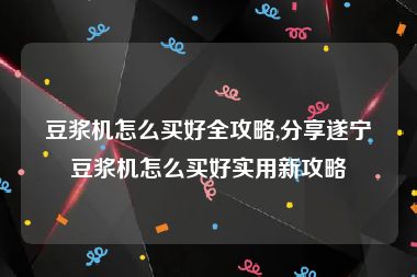 豆浆机怎么买好全攻略,分享遂宁豆浆机怎么买好实用新攻略
