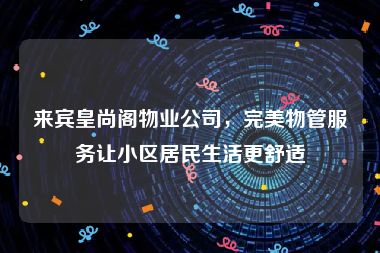 来宾皇尚阁物业公司，完美物管服务让小区居民生活更舒适