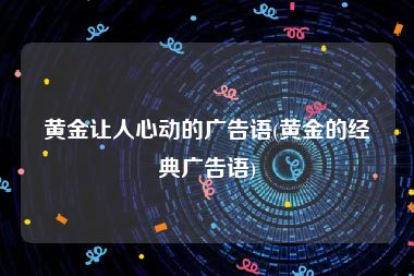 黄金让人心动的广告语(黄金的经典广告语)