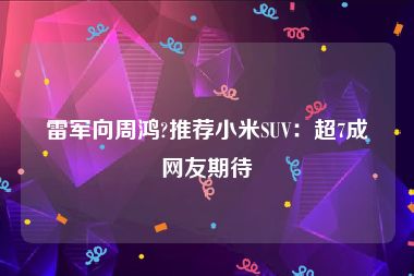 雷军向周鸿?推荐小米SUV：超7成网友期待