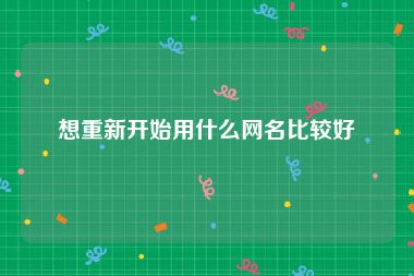 想重新开始用什么网名比较好