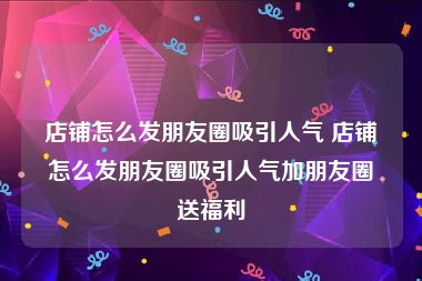 店铺怎么发朋友圈吸引人气 店铺怎么发朋友圈吸引人气加朋友圈送福利