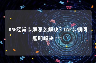 DNF经常卡屏怎么解决？DNF卡顿问题的解决 *** 