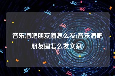 音乐酒吧朋友圈怎么发(音乐酒吧朋友圈怎么发文案)