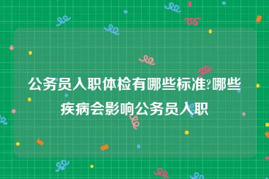 公务员入职体检有哪些标准?哪些疾病会影响公务员入职