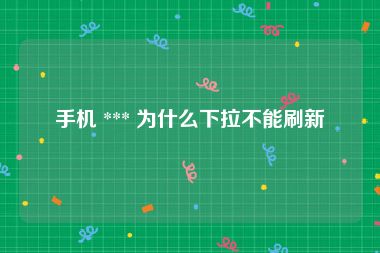 手机 *** 为什么下拉不能刷新
