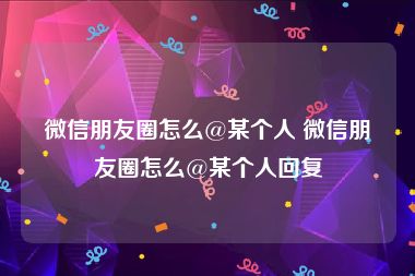 微信朋友圈怎么@某个人 微信朋友圈怎么@某个人回复