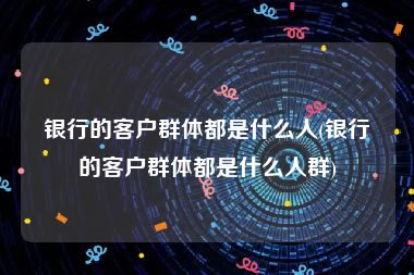 银行的客户群体都是什么人(银行的客户群体都是什么人群)