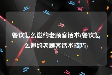 餐饮怎么邀约老顾客话术(餐饮怎么邀约老顾客话术技巧)