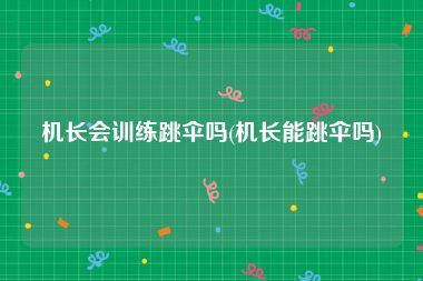 机长会训练跳伞吗(机长能跳伞吗)