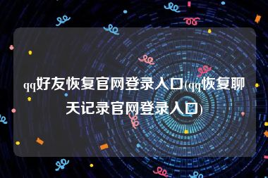 qq好友恢复官网登录入口(qq恢复聊天记录官网登录入口)
