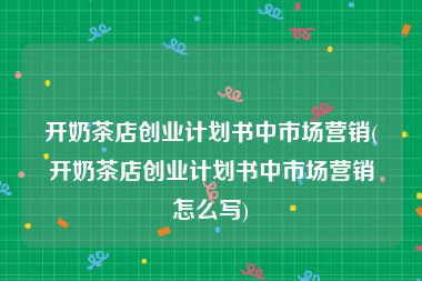 开奶茶店创业计划书中市场营销(开奶茶店创业计划书中市场营销怎么写)