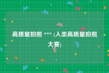 高质量拍照 *** (人类高质量拍照大赛)