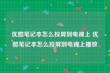 优酷笔记本怎么投屏到电视上 优酷笔记本怎么投屏到电视上播放