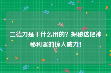三德刀是干什么用的？探秘这把神秘利器的惊人威力！