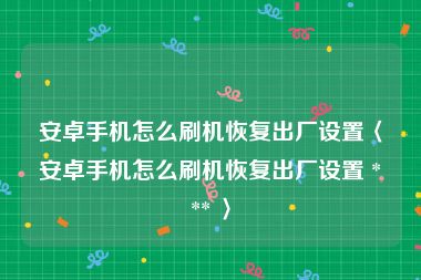 安卓手机怎么刷机恢复出厂设置〈安卓手机怎么刷机恢复出厂设置 *** 〉