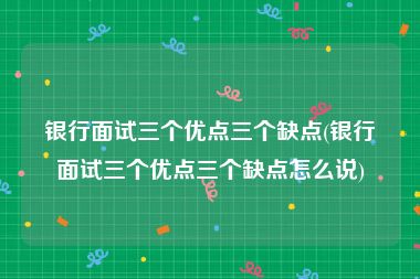 银行面试三个优点三个缺点(银行面试三个优点三个缺点怎么说)