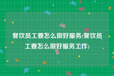 餐饮员工要怎么做好服务(餐饮员工要怎么做好服务工作)