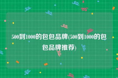 500到1000的包包品牌(500到1000的包包品牌推荐)