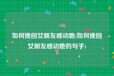 如何挽回女朋友感动她(如何挽回女朋友感动她的句子)