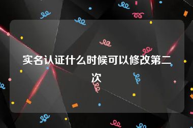 实名认证什么时候可以修改第二次