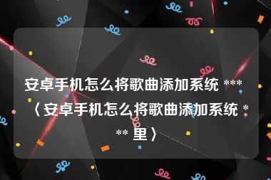安卓手机怎么将歌曲添加系统 *** 〈安卓手机怎么将歌曲添加系统 *** 里〉