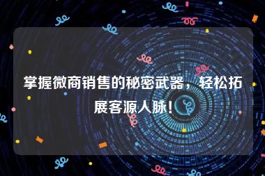 掌握微商销售的秘密武器，轻松拓展客源人脉！
