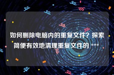 如何删除电脑内的重复文件？探索简便有效地清理重复文件的 *** 