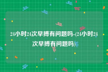 24小时24次早搏有问题吗-(24小时24次早搏有问题吗)