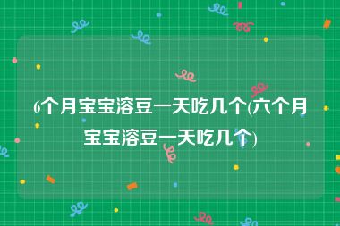 6个月宝宝溶豆一天吃几个(六个月宝宝溶豆一天吃几个)