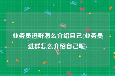 业务员进群怎么介绍自己(业务员进群怎么介绍自己呢)