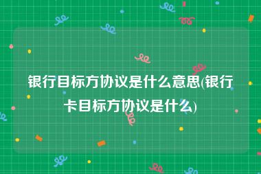 银行目标方协议是什么意思(银行卡目标方协议是什么)