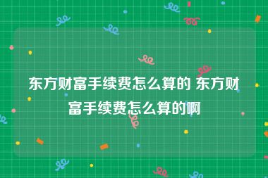 东方财富手续费怎么算的 东方财富手续费怎么算的啊