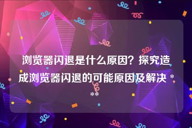 浏览器闪退是什么原因？探究造成浏览器闪退的可能原因及解决 *** 