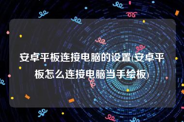 安卓平板连接电脑的设置(安卓平板怎么连接电脑当手绘板)