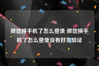 微信换手机了怎么登录 微信换手机了怎么登录没有好友验证
