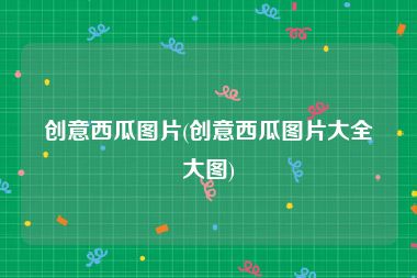 创意西瓜图片(创意西瓜图片大全大图)