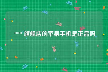  *** 旗舰店的苹果手机是正品吗