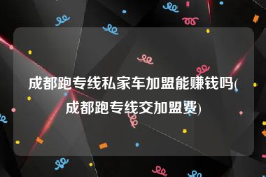 成都跑专线私家车加盟能赚钱吗(成都跑专线交加盟费)