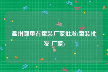 温州哪里有童装厂家批发(童装批发 厂家)