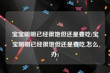 宝宝明明已经很饱但还是要吃(宝宝明明已经很饱但还是要吃,怎么办)