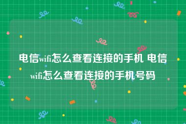 电信wifi怎么查看连接的手机 电信wifi怎么查看连接的手机号码