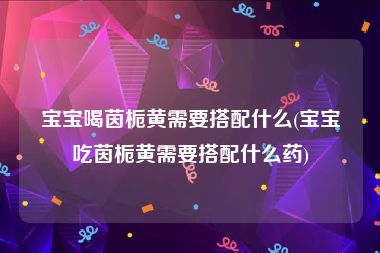 宝宝喝茵栀黄需要搭配什么(宝宝吃茵栀黄需要搭配什么药)
