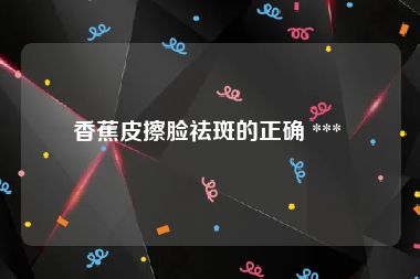 香蕉皮擦脸祛斑的正确 *** 